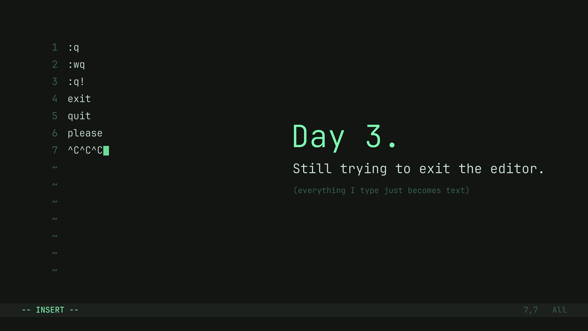 Day 3: Still Trying to Exit the Editor: A terminal editor stuck in -- INSERT -- mode where every escape attempt (:q, :wq, :q!, exit, please, ^C^C^C) has simply been typed into the file. “Day 3. Still trying to exit the editor.”