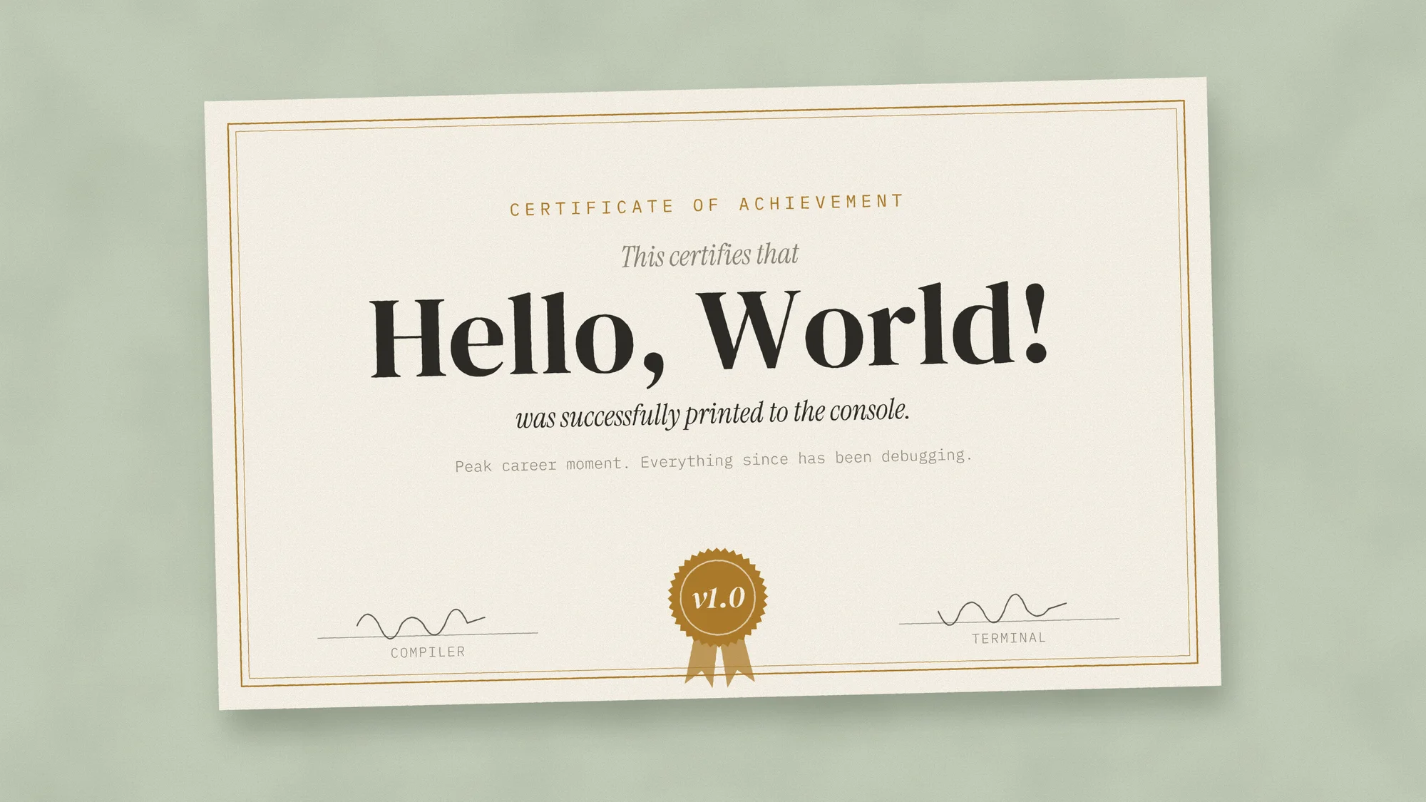 Hello, World! Certificate: A cream certificate of achievement on sage green certifying that “Hello, World!” was successfully printed to the console, signed by the compiler and the terminal, with an ochre v1.0 seal. Peak career moment.